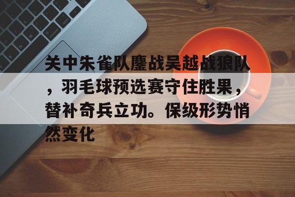 AYX爱游戏中国关中朱雀队鏖战吴越战狼队,羽毛球预选赛守住胜果,替补奇兵立功。保级形势悄然变化的简单介绍
